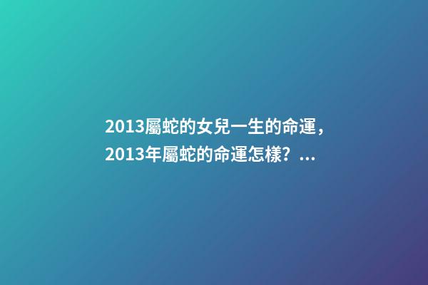 2013屬蛇的女兒一生的命運，2013年屬蛇的命運怎樣？ 屬蛇的命運2013年出生的屬蛇人-第1張-觀點-玄機派
